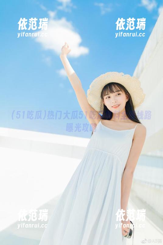 51吃瓜 热门大瓜51吃瓜黑料全新线路曝光攻略