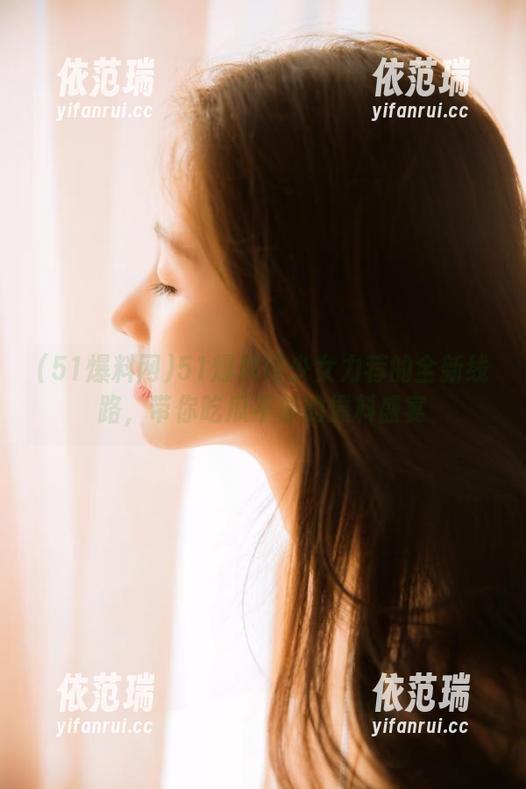 51爆料网 51爆料网少女力荐的全新线路,带你吃瓜不停的爆料盛宴