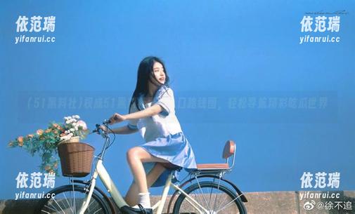 权威51黑料社导航入口路线图，轻松导航精彩吃瓜世界