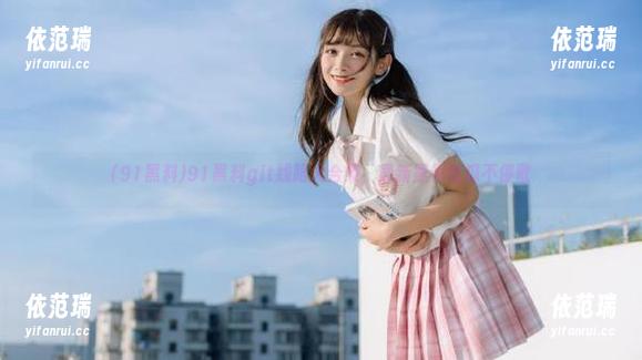 91黑料 91黑料git线路大合集,最新黑料吃瓜不停歇