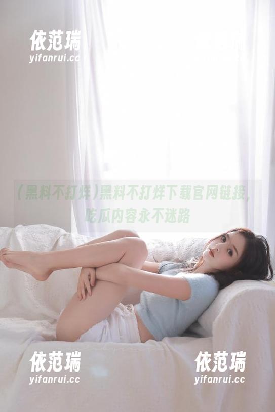 黑料不打烊下载官网链接，吃瓜内容永不迷路