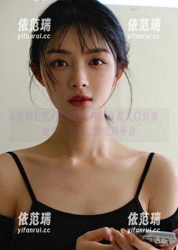 黑料社区在线导航入口分享，女生不可错过的吃瓜平台
